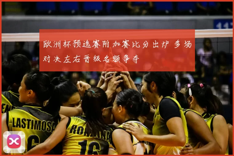 欧洲杯预选赛附加赛比分出炉 多场对决左右晋级名额争夺