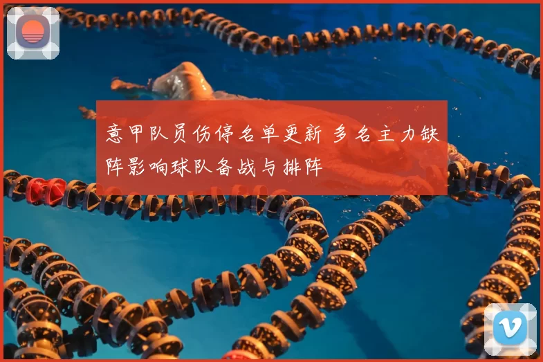 意甲队员伤停名单更新 多名主力缺阵影响球队备战与排阵