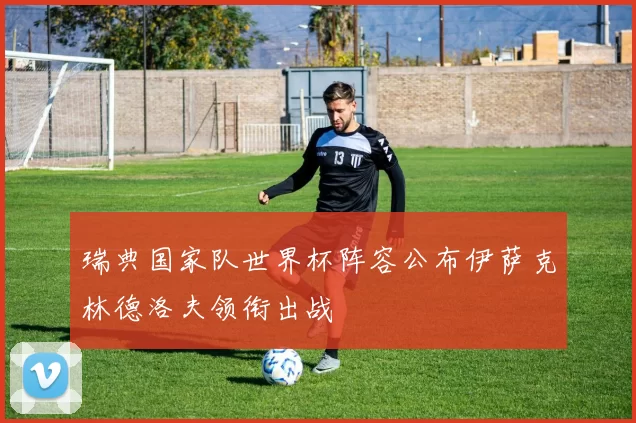 瑞典国家队世界杯阵容公布伊萨克林德洛夫领衔出战