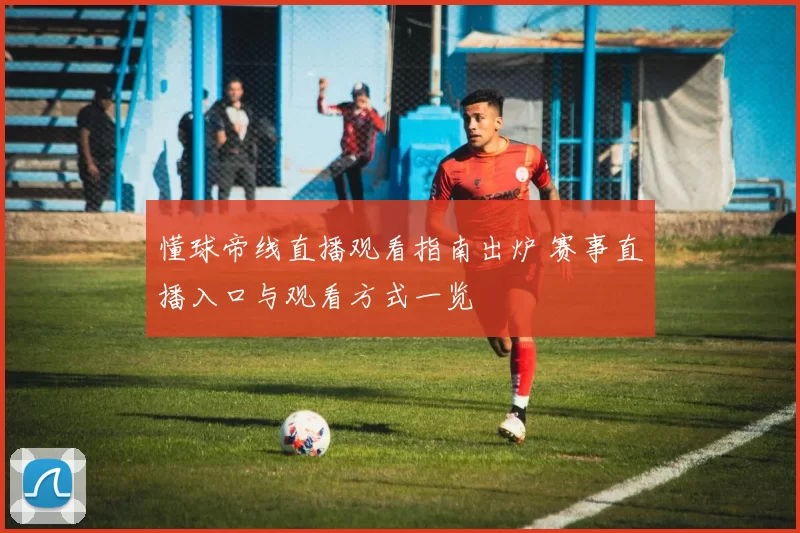 懂球帝线直播观看指南出炉 赛事直播入口与观看方式一览