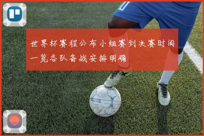 世界杯赛程公布小组赛到决赛时间一览各队备战安排明确