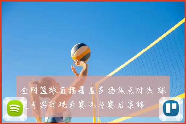 全网篮球直播覆盖多场焦点对决 球迷可实时观看赛况与赛后集锦