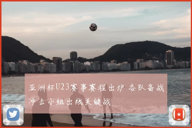 亚洲杯U23赛事赛程出炉 各队备战冲击小组出线关键战