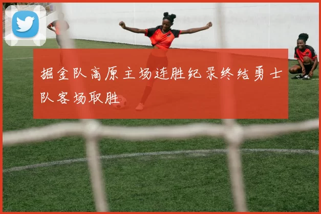 掘金队高原主场连胜纪录终结勇士队客场取胜