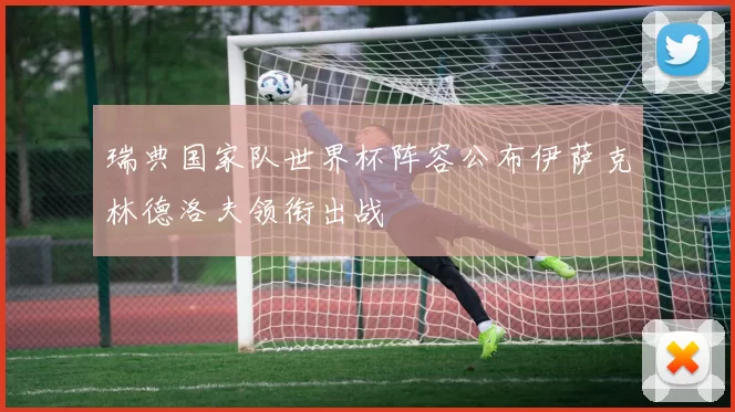 瑞典国家队世界杯阵容公布伊萨克林德洛夫领衔出战