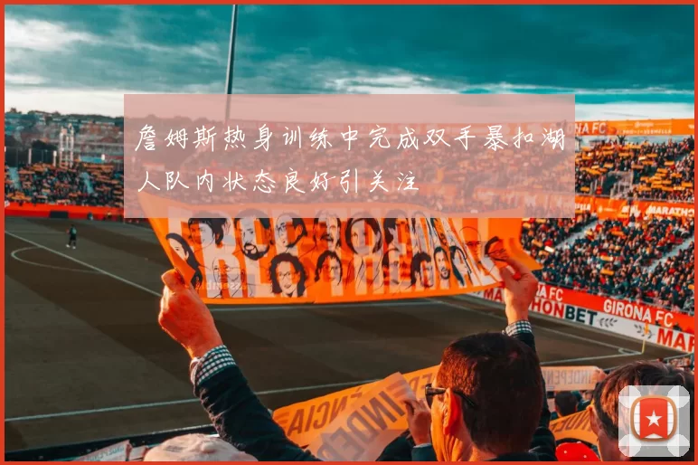 詹姆斯热身训练中完成双手暴扣湖人队内状态良好引关注