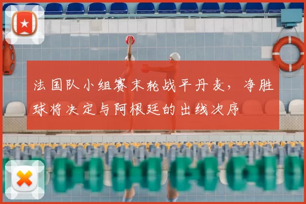 法国队小组赛末轮战平丹麦，净胜球将决定与阿根廷的出线次序