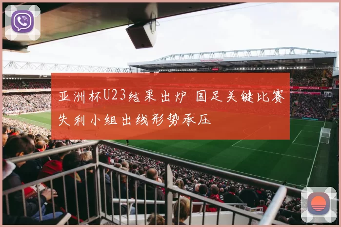 亚洲杯U23结果出炉 国足关键比赛失利小组出线形势承压