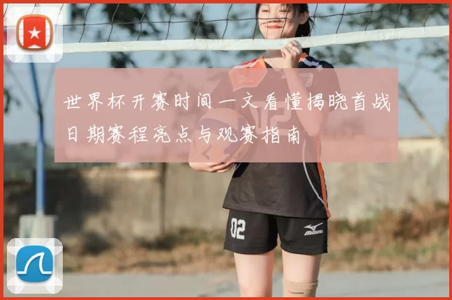 世界杯开赛时间一文看懂揭晓首战日期赛程亮点与观赛指南