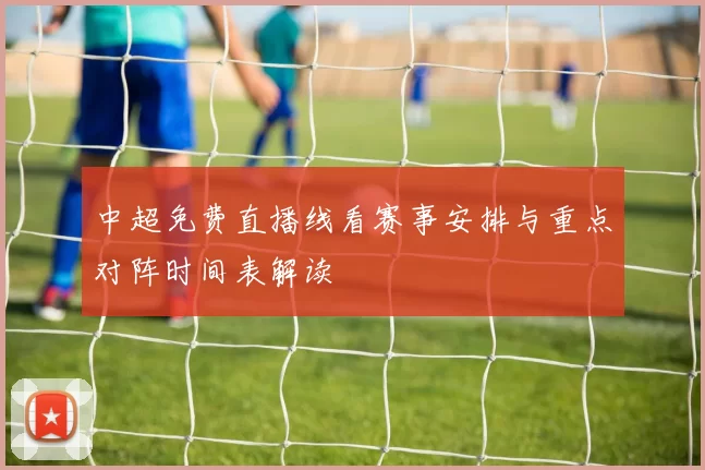 中超免费直播线看赛事安排与重点对阵时间表解读