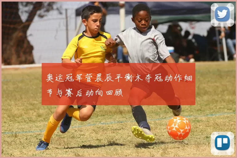 奥运冠军管晨辰平衡木夺冠动作细节与赛后动向回顾