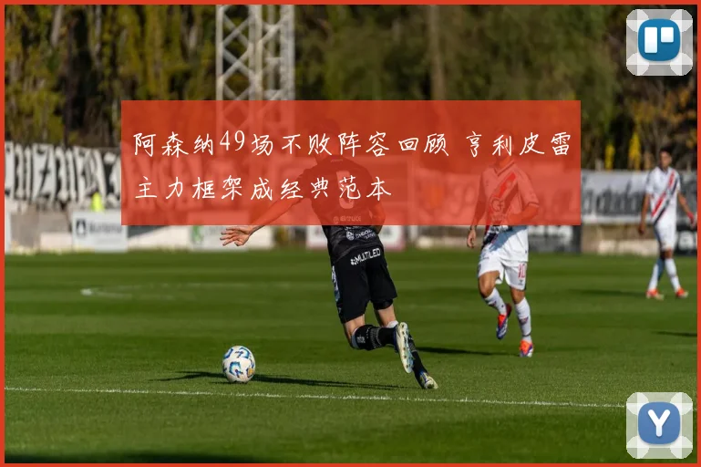 阿森纳49场不败阵容回顾 亨利皮雷主力框架成经典范本
