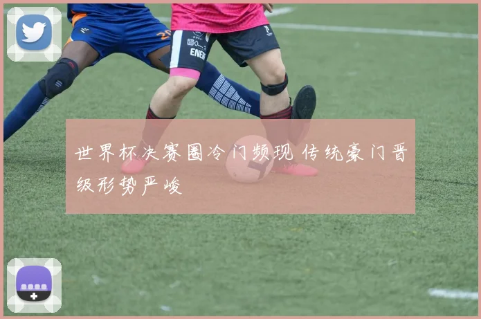 世界杯决赛圈冷门频现 传统豪门晋级形势严峻