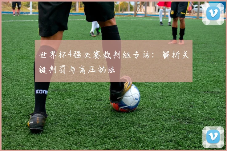 世界杯4强决赛裁判组专访:解析关键判罚与高压执法