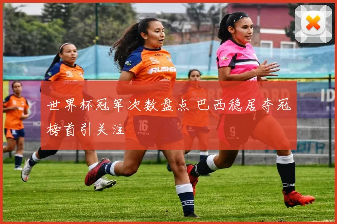 世界杯冠军次数盘点 巴西稳居夺冠榜首引关注