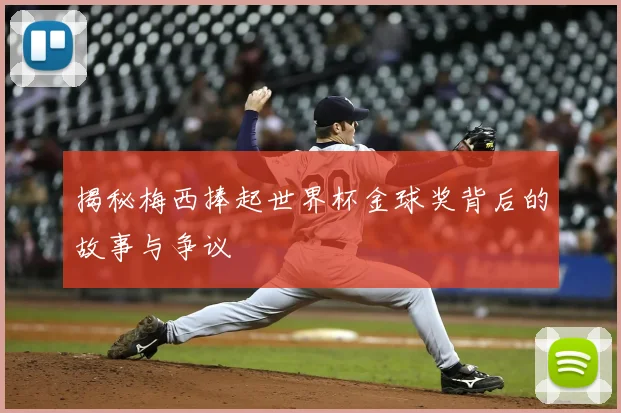 揭秘梅西捧起世界杯金球奖背后的故事与争议