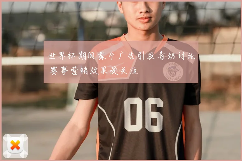 世界杯期间蒙牛广告引发毒奶讨论 赛事营销效果受关注