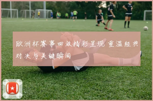 欧洲杯赛事回放精彩呈现 重温经典对决与关键瞬间