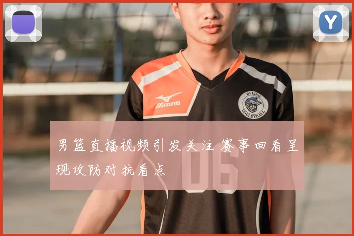 男篮直播视频引发关注 赛事回看呈现攻防对抗看点