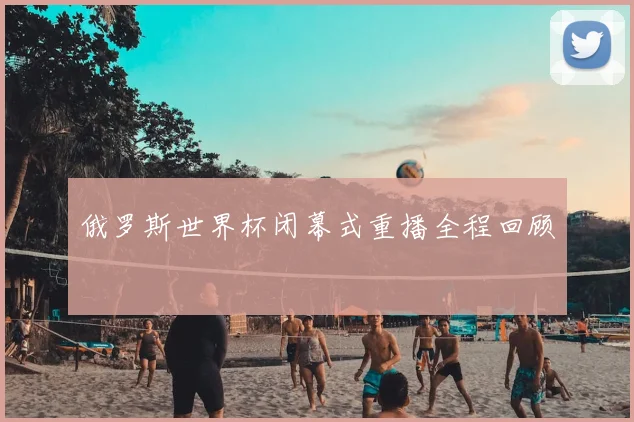 俄罗斯世界杯闭幕式重播全程回顾