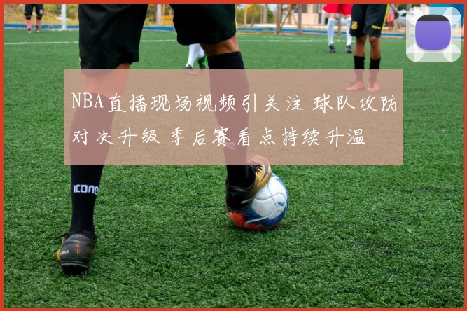 NBA直播现场视频引关注 球队攻防对决升级 季后赛看点持续升温
