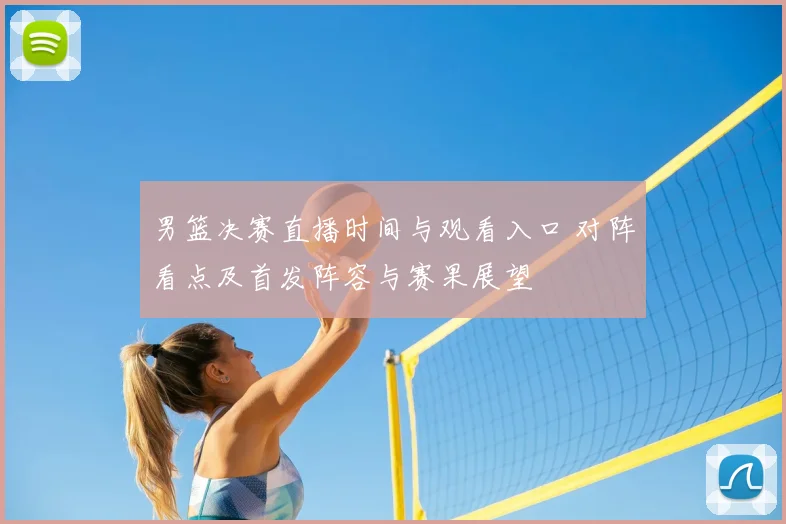 男篮决赛直播时间与观看入口 对阵看点及首发阵容与赛果展望