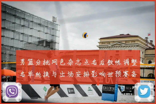男篮分桃网色杂志点名后教练调整名单轮换与出场安排影响世预赛备战