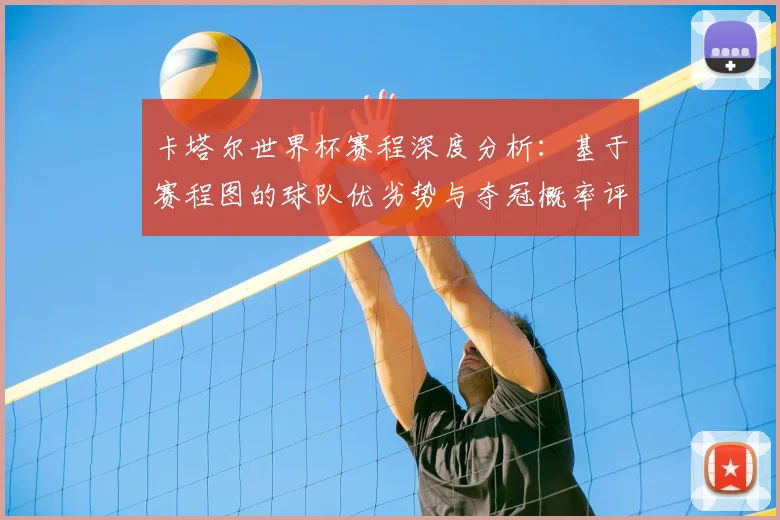 卡塔尔世界杯赛程深度分析：基于赛程图的球队优劣势与夺冠概率评估