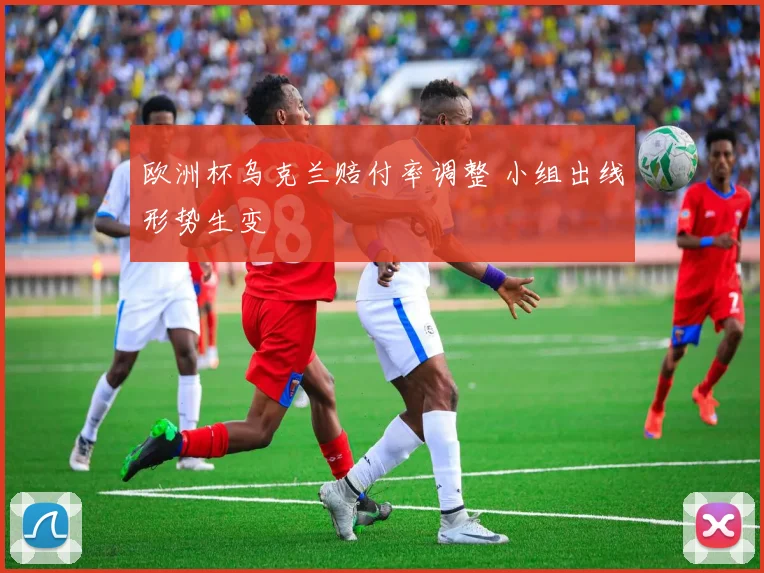 欧洲杯乌克兰赔付率调整 小组出线形势生变