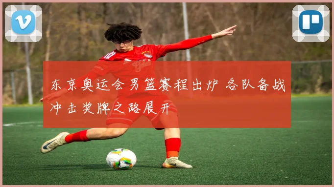 东京奥运会男篮赛程出炉 各队备战冲击奖牌之路展开