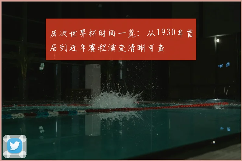 历次世界杯时间一览：从1930年首届到近年赛程演变清晰可查