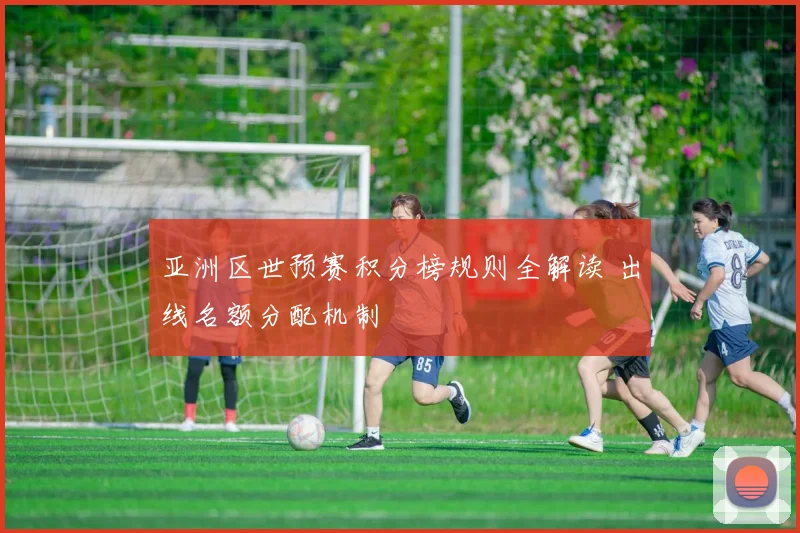 亚洲区世预赛积分榜规则全解读 出线名额分配机制