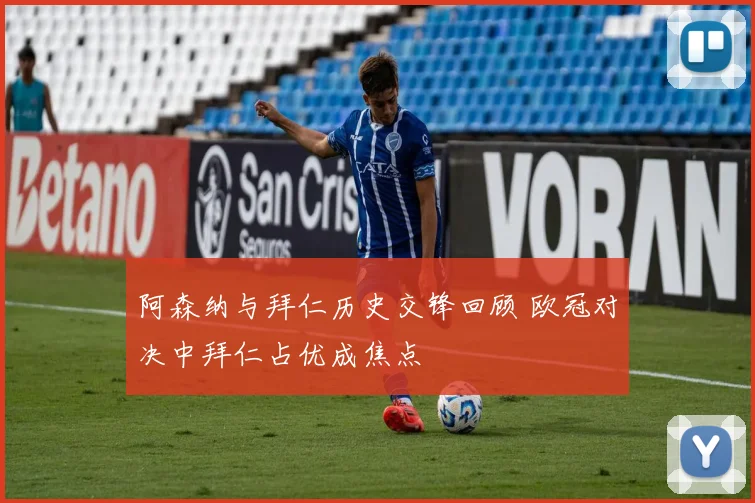 阿森纳与拜仁历史交锋回顾 欧冠对决中拜仁占优成焦点