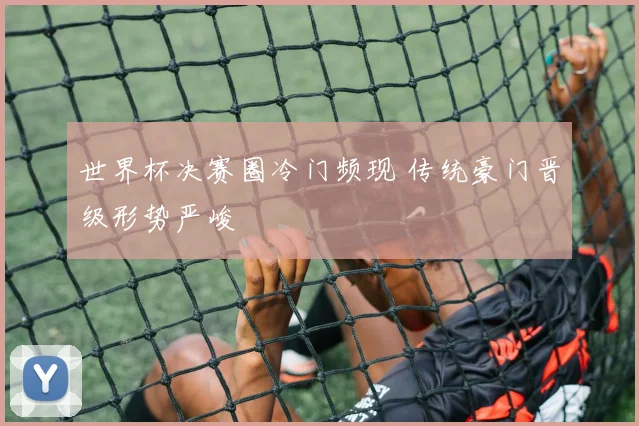 世界杯决赛圈冷门频现 传统豪门晋级形势严峻