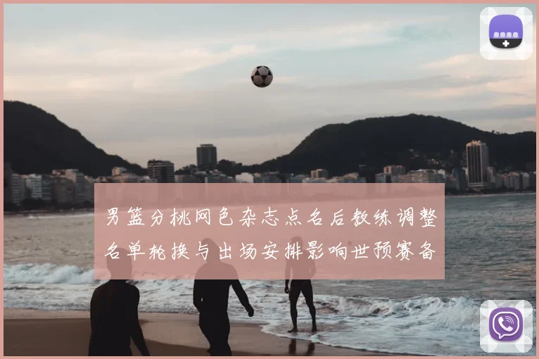 男篮分桃网色杂志点名后教练调整名单轮换与出场安排影响世预赛备战