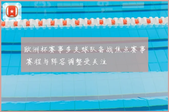 欧洲杯赛事多支球队备战焦点赛事 赛程与阵容调整受关注