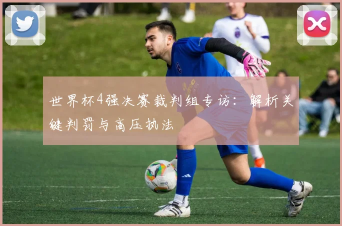 世界杯4强决赛裁判组专访:解析关键判罚与高压执法