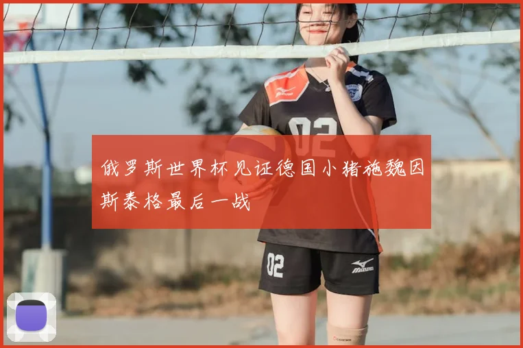 俄罗斯世界杯见证德国小猪施魏因斯泰格最后一战