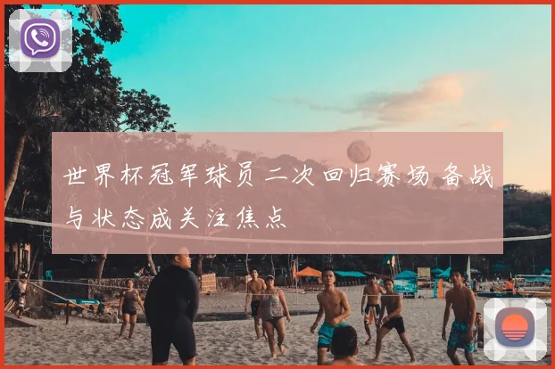 世界杯冠军球员二次回归赛场 备战与状态成关注焦点