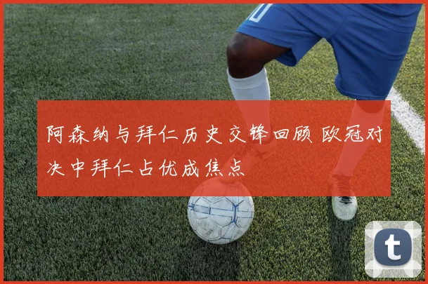 阿森纳与拜仁历史交锋回顾 欧冠对决中拜仁占优成焦点