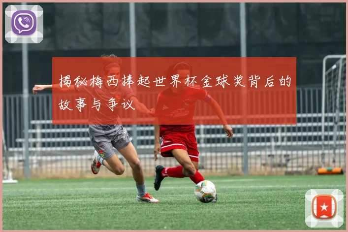 揭秘梅西捧起世界杯金球奖背后的故事与争议