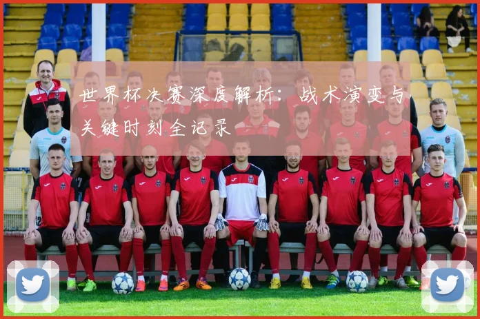 世界杯决赛深度解析:战术演变与关键时刻全记录