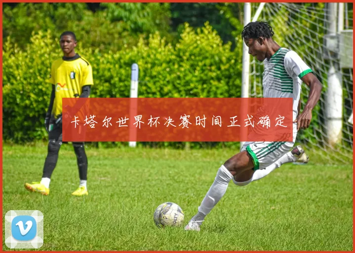 卡塔尔世界杯决赛时间正式确定