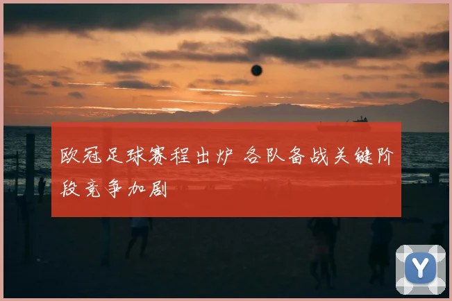 欧冠足球赛程出炉 各队备战关键阶段竞争加剧