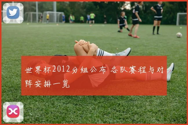 世界杯2012分组公布 各队赛程与对阵安排一览