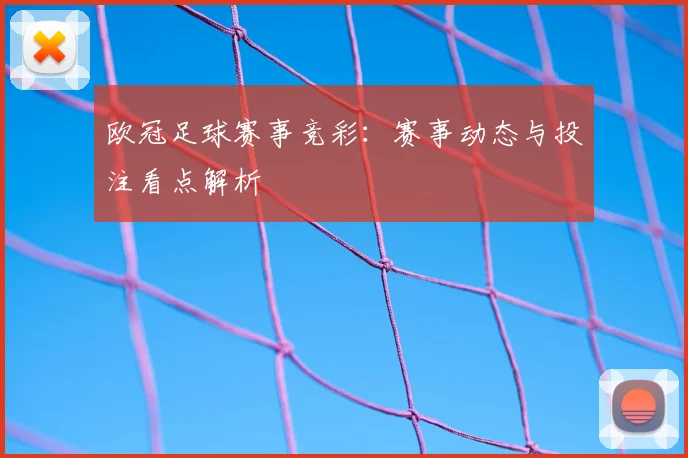 欧冠足球赛事竞彩:赛事动态与投注看点解析