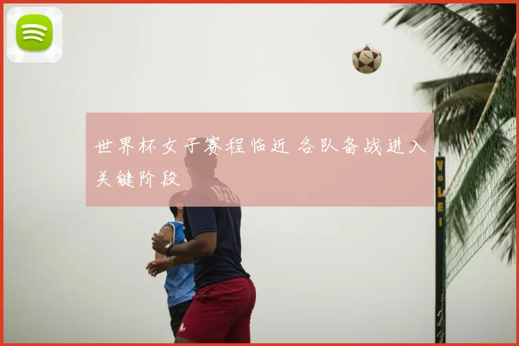 世界杯女子赛程临近 各队备战进入关键阶段