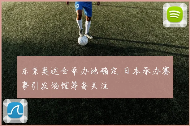 东京奥运会举办地确定 日本承办赛事引发场馆筹备关注