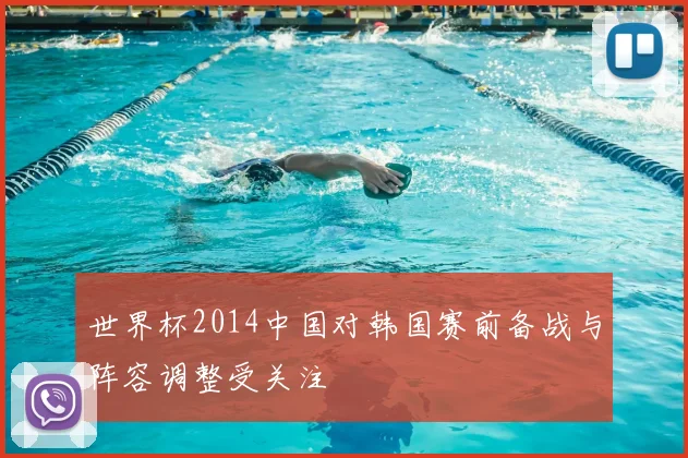 世界杯2014中国对韩国赛前备战与阵容调整受关注