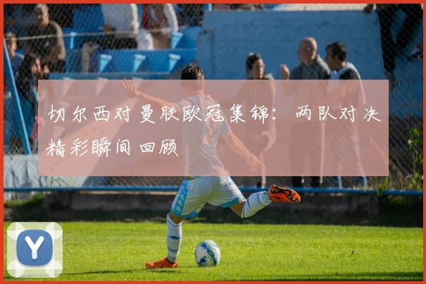 切尔西对曼联欧冠集锦:两队对决精彩瞬间回顾